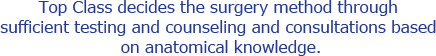 Top Class decides the surgery method through 
sufficient testing and counseling and consultations based on anatomical knowledge.